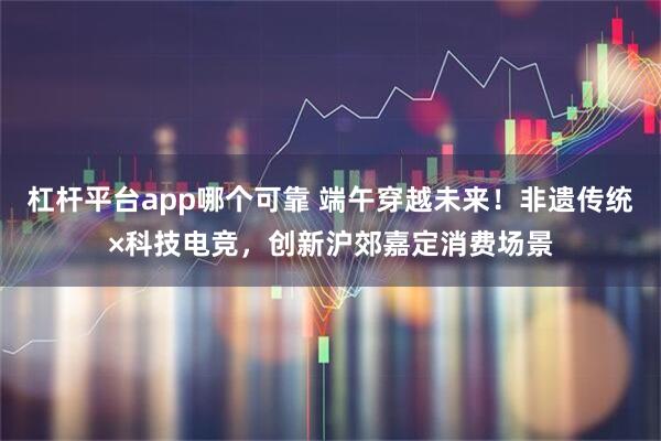 杠杆平台app哪个可靠 端午穿越未来！非遗传统×科技电竞，创新沪郊嘉定消费场景