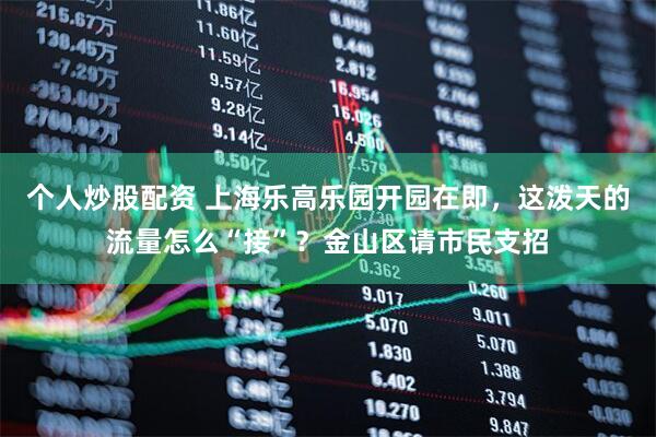 个人炒股配资 上海乐高乐园开园在即，这泼天的流量怎么“接”？金山区请市民支招