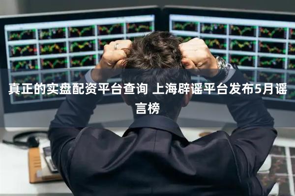 真正的实盘配资平台查询 上海辟谣平台发布5月谣言榜