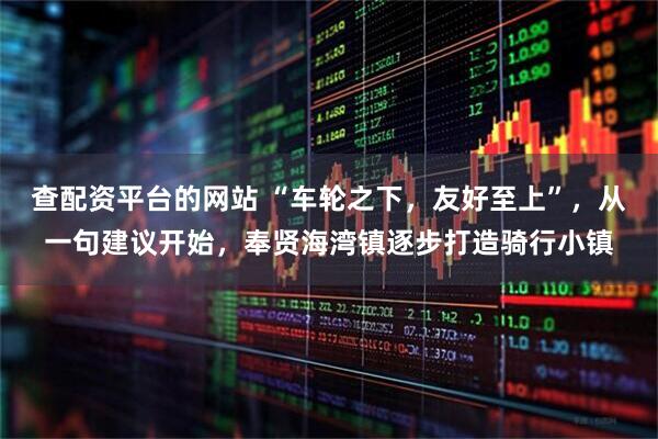 查配资平台的网站 “车轮之下，友好至上”，从一句建议开始，奉贤海湾镇逐步打造骑行小镇