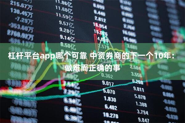 杠杆平台app哪个可靠 中资券商的下一个10年: 做难而正确的事