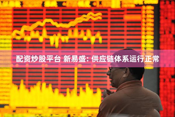 配资炒股平台 新易盛: 供应链体系运行正常