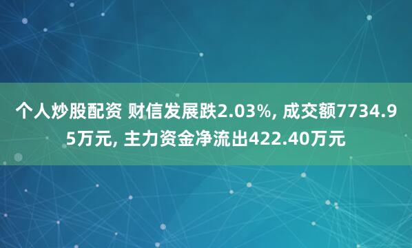个人炒股配资 财信发展跌2.03%, 成交额7734.95万元, 主力资金净流出422.40万元