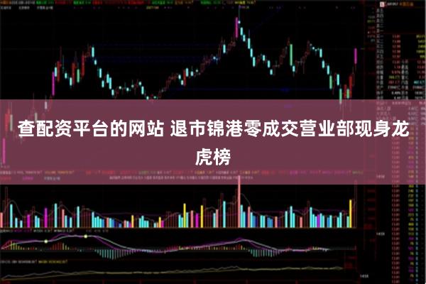 查配资平台的网站 退市锦港零成交营业部现身龙虎榜