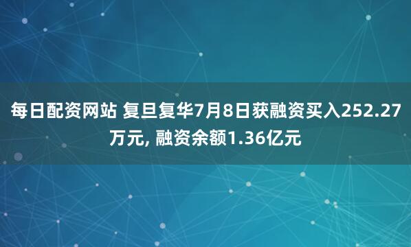 每日配资网站 复旦复华7月8日获融资买入252.27万元, 融资余额1.36亿元