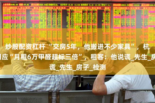 炒股配资杠杆 “交房5年，他搬进不少家具”，杭州房东回应“月租6万甲醛超标三倍”，租客：他说谎_先生_房子_检测