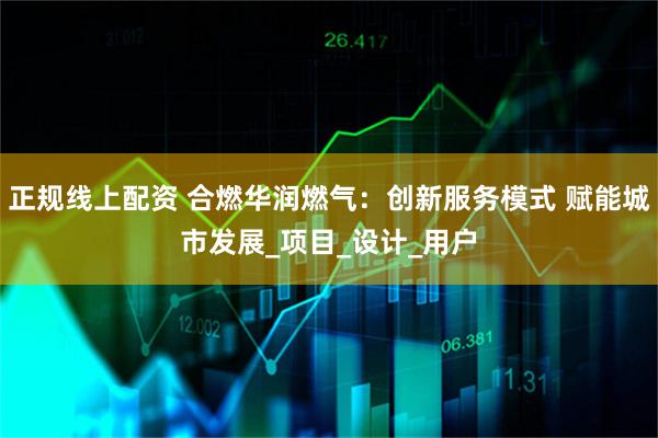 正规线上配资 合燃华润燃气：创新服务模式 赋能城市发展_项目_设计_用户