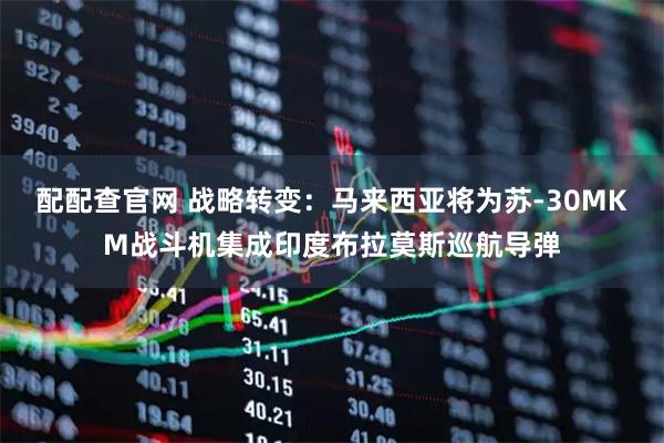 配配查官网 战略转变：马来西亚将为苏-30MKM战斗机集成印度布拉莫斯巡航导弹