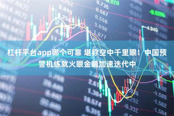 杠杆平台app哪个可靠 堪称空中千里眼！中国预警机练就火眼金睛加速迭代中