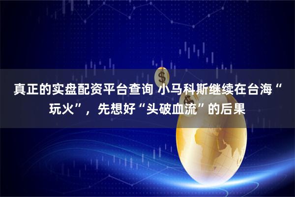 真正的实盘配资平台查询 小马科斯继续在台海“玩火”，先想好“头破血流”的后果