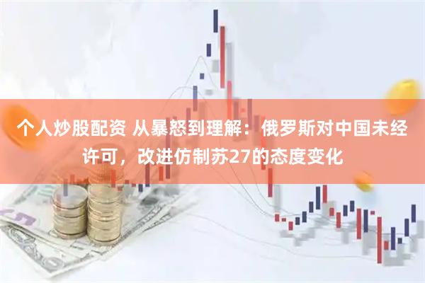 个人炒股配资 从暴怒到理解：俄罗斯对中国未经许可，改进仿制苏27的态度变化