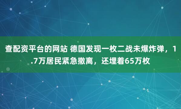 查配资平台的网站 德国发现一枚二战未爆炸弹，1.7万居民紧急撤离，还埋着65万枚
