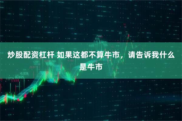 炒股配资杠杆 如果这都不算牛市，请告诉我什么是牛市