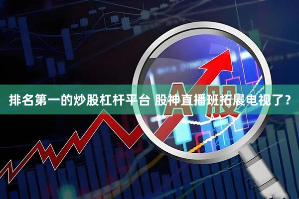 排名第一的炒股杠杆平台 股神直播班拓展电视了？