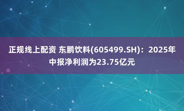 正规线上配资 东鹏饮料(605499.SH)：2025年中报净利润为23.75亿元